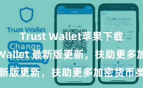 Trust Wallet苹果下载地址 Trust Wallet 最新版更新，扶助更多加密货币类型